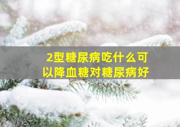 2型糖尿病吃什么可以降血糖对糖尿病好