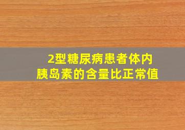 2型糖尿病患者体内胰岛素的含量比正常值