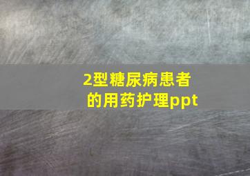 2型糖尿病患者的用药护理ppt