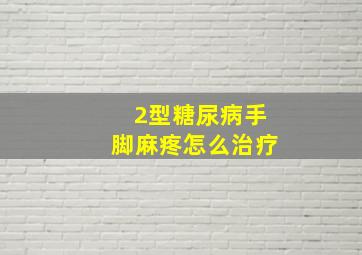 2型糖尿病手脚麻疼怎么治疗