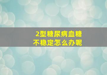 2型糖尿病血糖不稳定怎么办呢