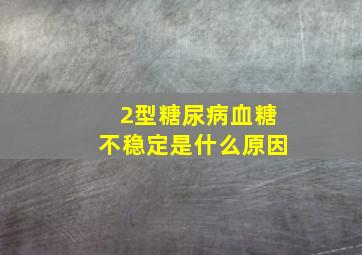 2型糖尿病血糖不稳定是什么原因