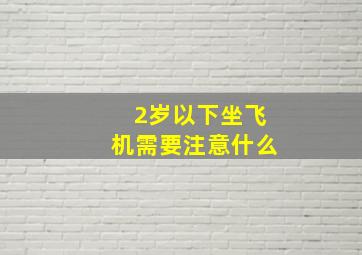 2岁以下坐飞机需要注意什么