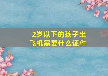 2岁以下的孩子坐飞机需要什么证件