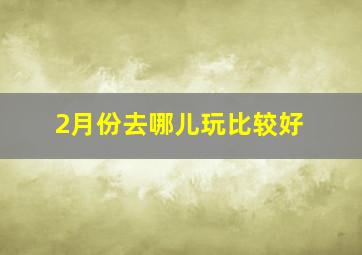 2月份去哪儿玩比较好