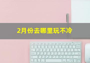 2月份去哪里玩不冷