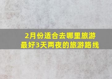 2月份适合去哪里旅游最好3天两夜的旅游路线