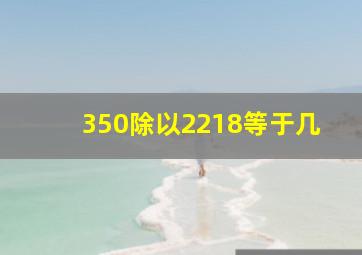 350除以2218等于几