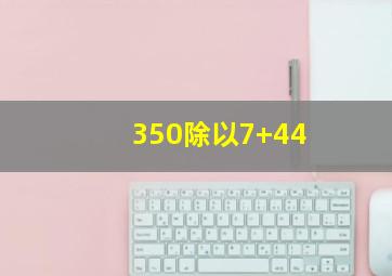 350除以7+44