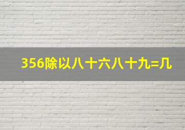 356除以八十六八十九=几