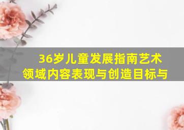 36岁儿童发展指南艺术领域内容表现与创造目标与