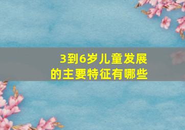 3到6岁儿童发展的主要特征有哪些