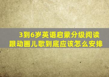 3到6岁英语启蒙分级阅读跟动画儿歌到底应该怎么安排