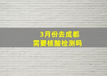 3月份去成都需要核酸检测吗