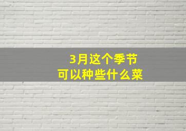 3月这个季节可以种些什么菜