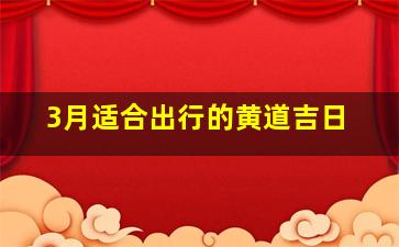 3月适合出行的黄道吉日