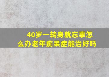 40岁一转身就忘事怎么办老年痴呆症能治好吗