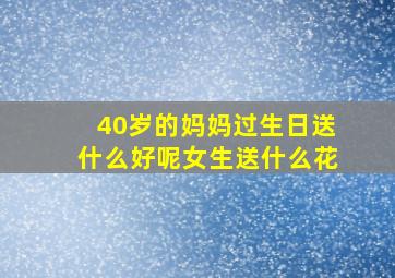 40岁的妈妈过生日送什么好呢女生送什么花