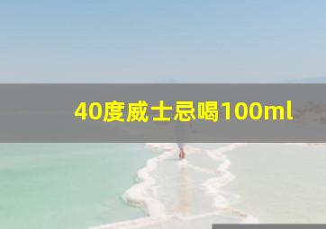 40度威士忌喝100ml