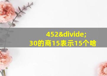 452÷30的商15表示15个啥