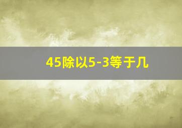 45除以5-3等于几