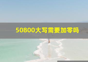 50800大写需要加零吗