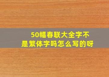 50幅春联大全字不是繁体字吗怎么写的呀