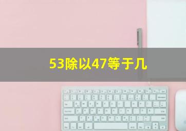 53除以47等于几