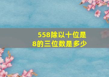 558除以十位是8的三位数是多少