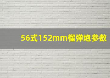 56式152mm榴弹炮参数