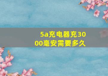 5a充电器充3000毫安需要多久