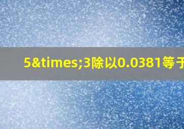 5×3除以0.0381等于几