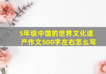 5年级中国的世界文化遗产作文500字左右怎么写