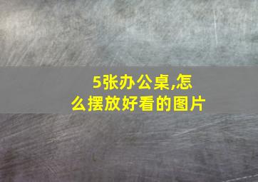 5张办公桌,怎么摆放好看的图片