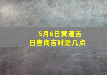 5月6日黄道吉日查询吉时是几点