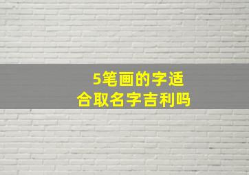 5笔画的字适合取名字吉利吗