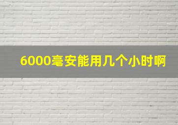 6000毫安能用几个小时啊