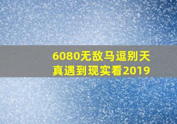 6080无敌马逗别天真遇到现实看2019