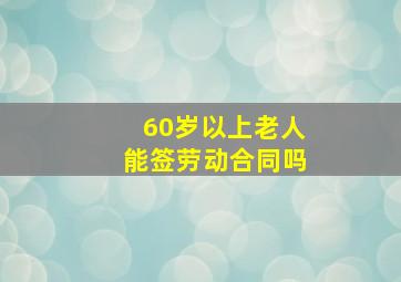 60岁以上老人能签劳动合同吗