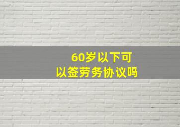 60岁以下可以签劳务协议吗