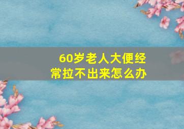 60岁老人大便经常拉不出来怎么办