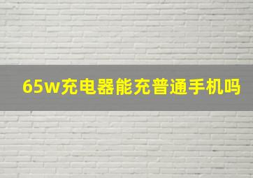 65w充电器能充普通手机吗