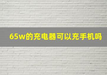 65w的充电器可以充手机吗