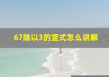 67除以3的竖式怎么讲解