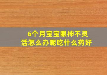 6个月宝宝眼神不灵活怎么办呢吃什么药好