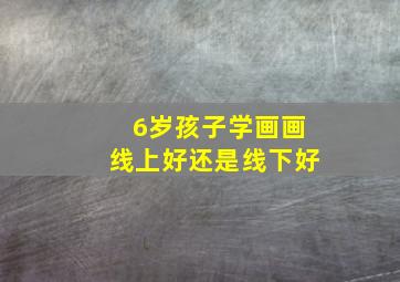 6岁孩子学画画线上好还是线下好