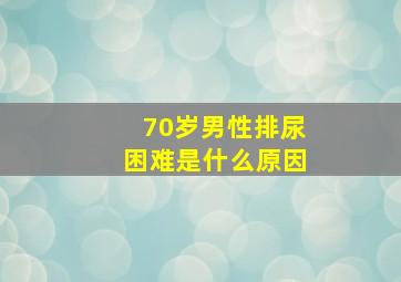 70岁男性排尿困难是什么原因