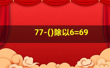 77-()除以6=69