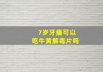 7岁牙痛可以吃牛黄解毒片吗