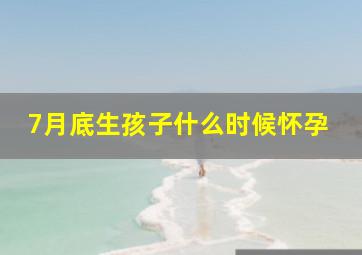 7月底生孩子什么时候怀孕